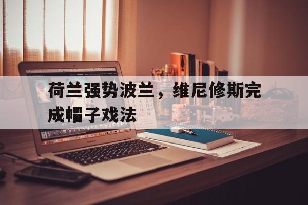 关于荷兰强势波兰，维尼修斯完成帽子戏法的信息